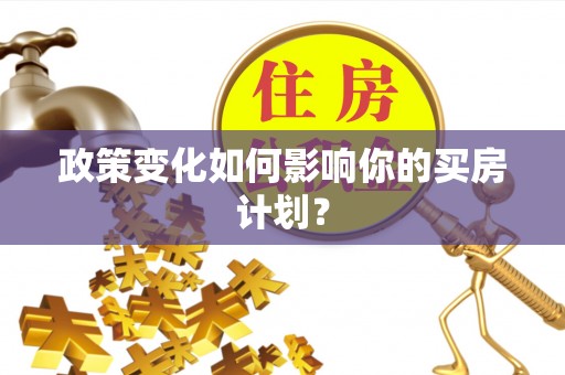含山政策变化如何影响你的买房计划？