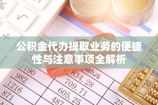 含山公积金代办提取业务的便捷性与注意事项全解析