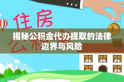 含山揭秘公积金代办提取的法律边界与风险