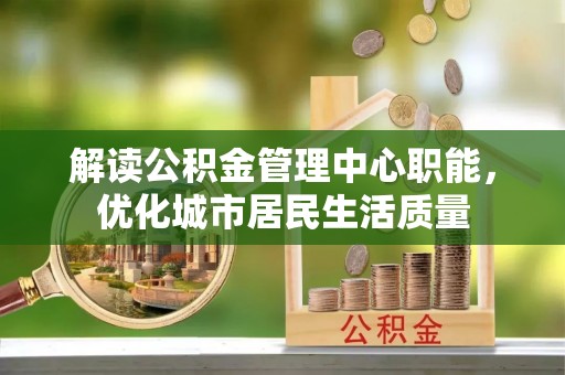 含山解读公积金管理中心职能，优化城市居民生活质量