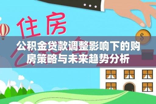 含山公积金贷款调整影响下的购房策略与未来趋势分析