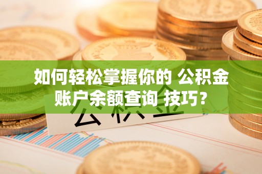 含山如何轻松掌握你的 公积金账户余额查询 技巧？