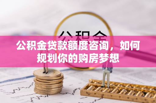 含山公积金贷款额度咨询，如何规划你的购房梦想