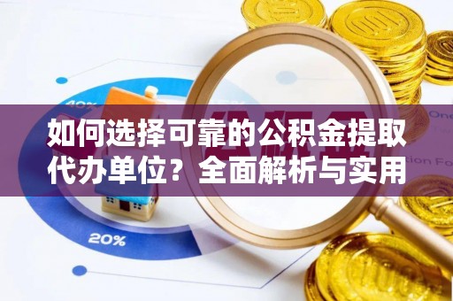 含山如何选择可靠的公积金提取代办单位？全面解析与实用建议