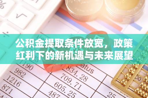 含山公积金提取条件放宽，政策红利下的新机遇与未来展望