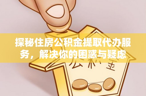 含山探秘住房公积金提取代办服务，解决你的困惑与疑虑