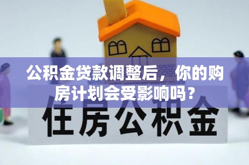 含山公积金贷款调整后，你的购房计划会受影响吗？