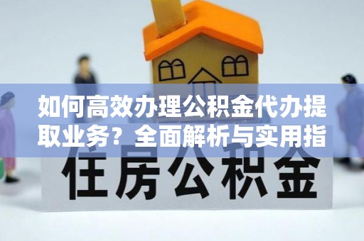 含山如何高效办理公积金代办提取业务？全面解析与实用指南
