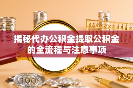 含山揭秘代办公积金提取公积金的全流程与注意事项