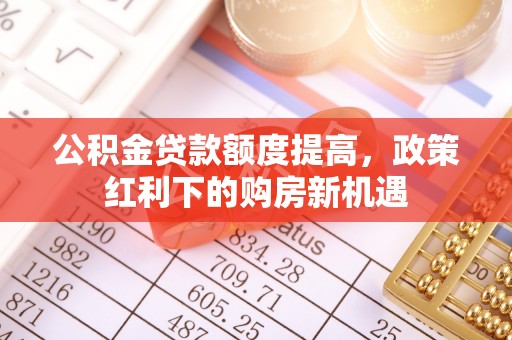 含山公积金贷款额度提高，政策红利下的购房新机遇