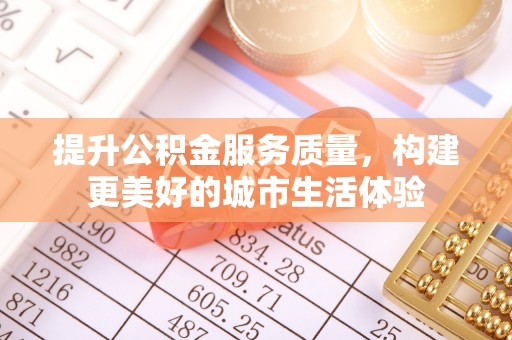 含山提升公积金服务质量，构建更美好的城市生活体验