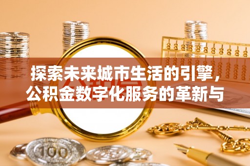 含山探索未来城市生活的引擎，公积金数字化服务的革新与实践