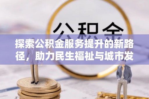 含山探索公积金服务提升的新路径，助力民生福祉与城市发展
