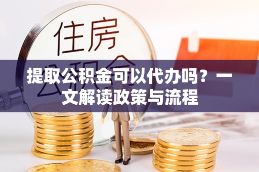 含山提取公积金可以代办吗？一文解读政策与流程