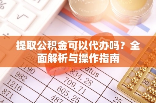 含山提取公积金可以代办吗？全面解析与操作指南