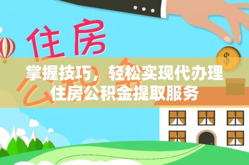 含山掌握技巧，轻松实现代办理住房公积金提取服务