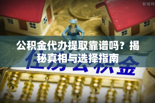 含山公积金代办提取靠谱吗？揭秘真相与选择指南