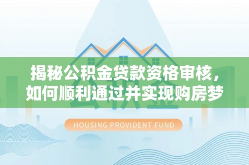 含山揭秘公积金贷款资格审核，如何顺利通过并实现购房梦想
