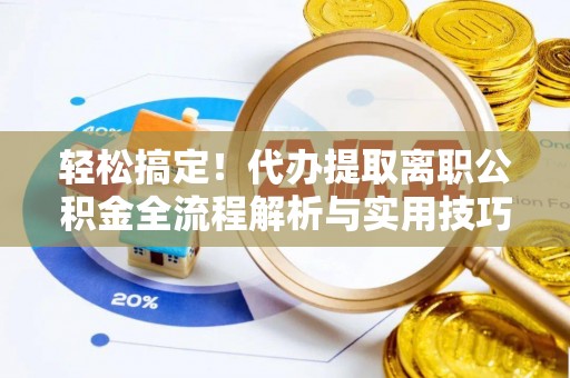 含山轻松搞定！代办提取离职公积金全流程解析与实用技巧
