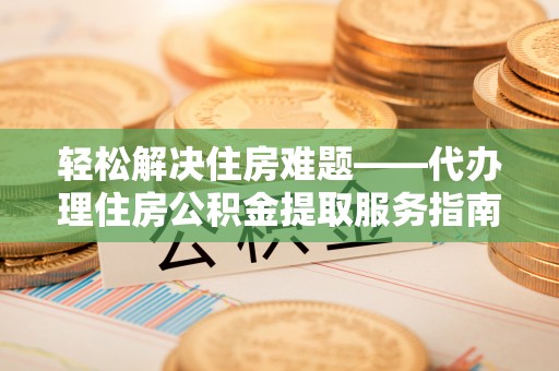 含山轻松解决住房难题——代办理住房公积金提取服务指南