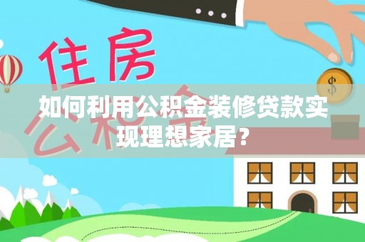 含山如何利用公积金装修贷款实现理想家居？