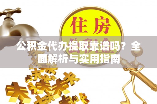 含山公积金代办提取靠谱吗？全面解析与实用指南