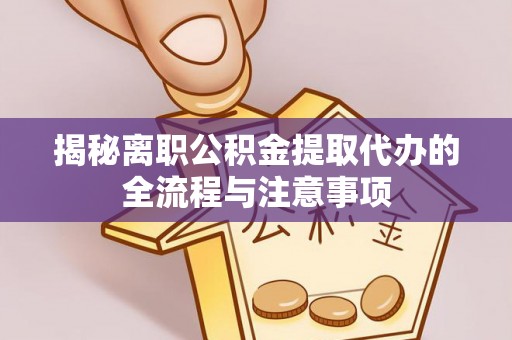 含山揭秘离职公积金提取代办的全流程与注意事项