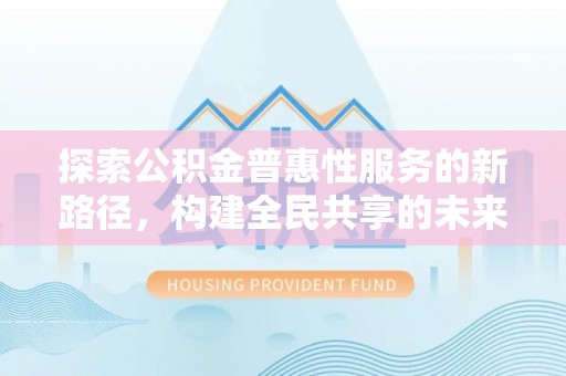 含山探索公积金普惠性服务的新路径，构建全民共享的未来