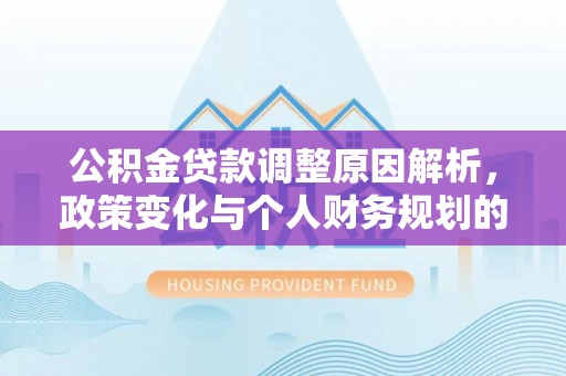 含山公积金贷款调整原因解析，政策变化与个人财务规划的影响