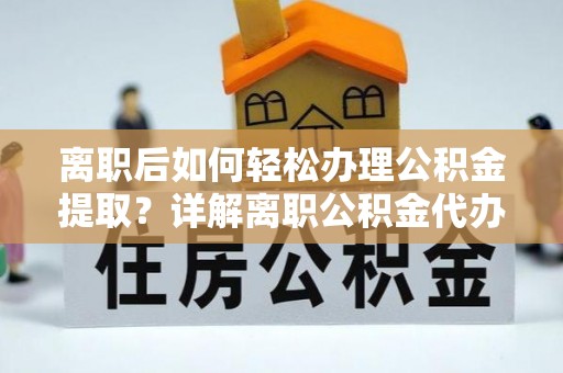 含山离职后如何轻松办理公积金提取？详解离职公积金代办提取流程