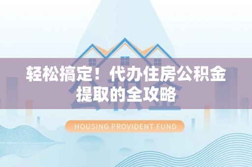 含山轻松搞定！代办住房公积金提取的全攻略