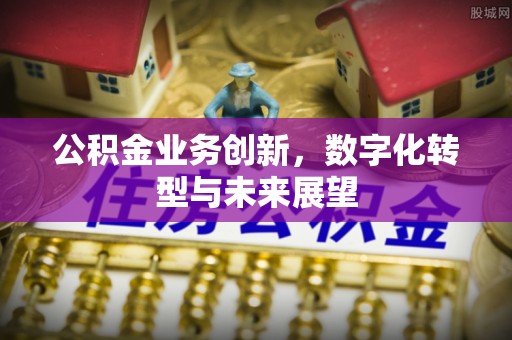 含山公积金业务创新，数字化转型与未来展望