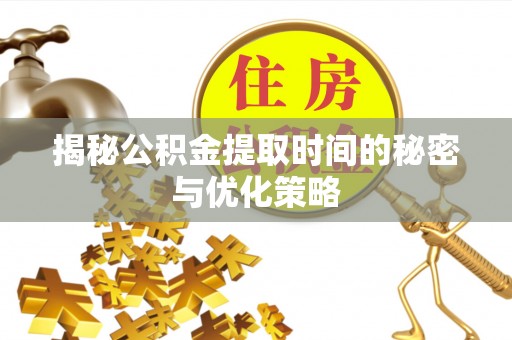 含山揭秘公积金提取时间的秘密与优化策略
