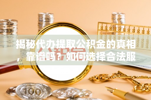 含山揭秘代办提取公积金的真相，靠谱吗？如何选择合法服务？