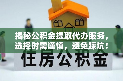 含山揭秘公积金提取代办服务，选择时需谨慎，避免踩坑！