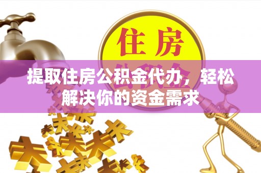 含山提取住房公积金代办，轻松解决你的资金需求
