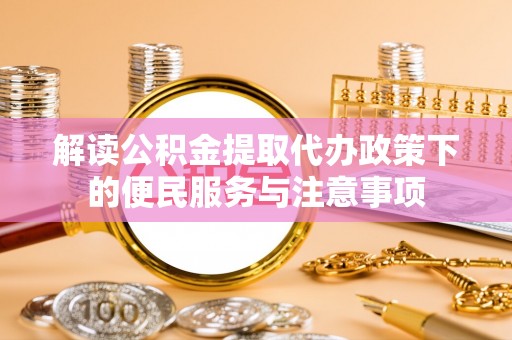 含山解读公积金提取代办政策下的便民服务与注意事项