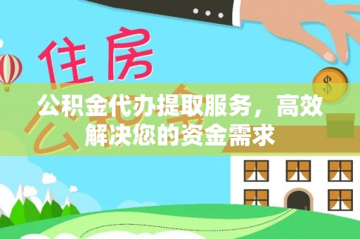 含山公积金代办提取服务，高效解决您的资金需求