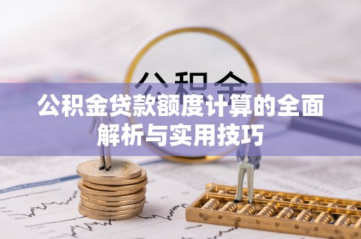 含山公积金贷款额度计算的全面解析与实用技巧