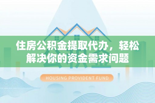 含山住房公积金提取代办，轻松解决你的资金需求问题