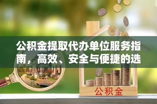 含山公积金提取代办单位服务指南，高效、安全与便捷的选择