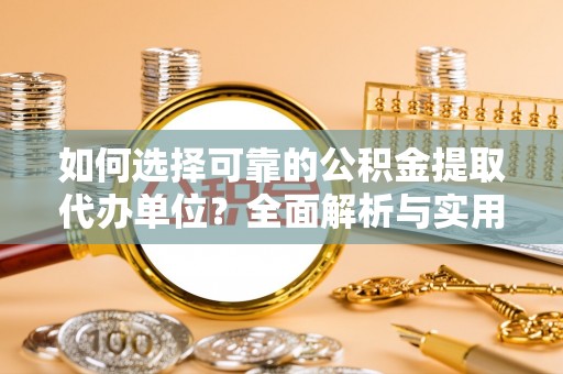 含山如何选择可靠的公积金提取代办单位？全面解析与实用指南