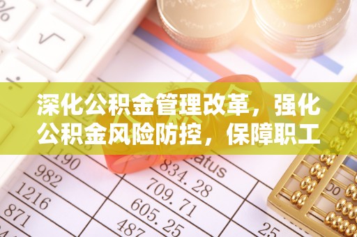 含山深化公积金管理改革，强化公积金风险防控，保障职工权益