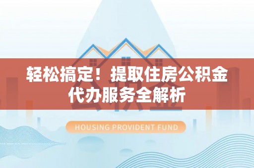 含山轻松搞定！提取住房公积金代办服务全解析