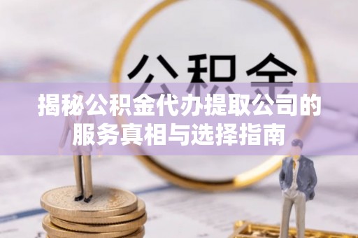 含山揭秘公积金代办提取公司的服务真相与选择指南