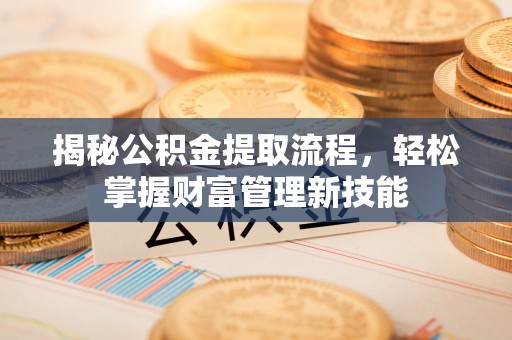 含山揭秘公积金提取流程，轻松掌握财富管理新技能