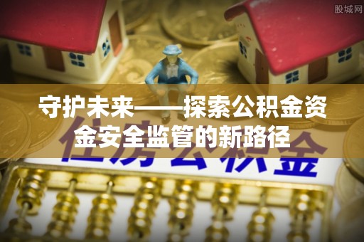 含山守护未来——探索公积金资金安全监管的新路径