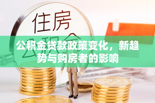 含山公积金贷款政策变化，新趋势与购房者的影响