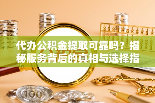 含山代办公积金提取可靠吗？揭秘服务背后的真相与选择指南