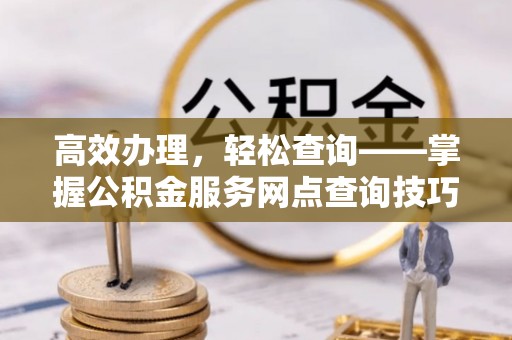 含山高效办理，轻松查询——掌握公积金服务网点查询技巧